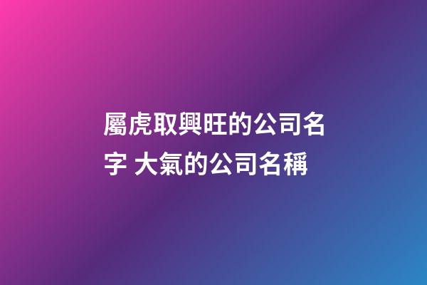屬虎取興旺的公司名字 大氣的公司名稱
